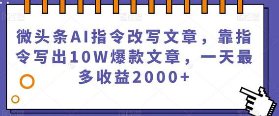 微头条AI指令改写文章，靠指令写出10W爆款文章，一天最多收益2000+-七哥资源网 - 全网最全创业项目资源