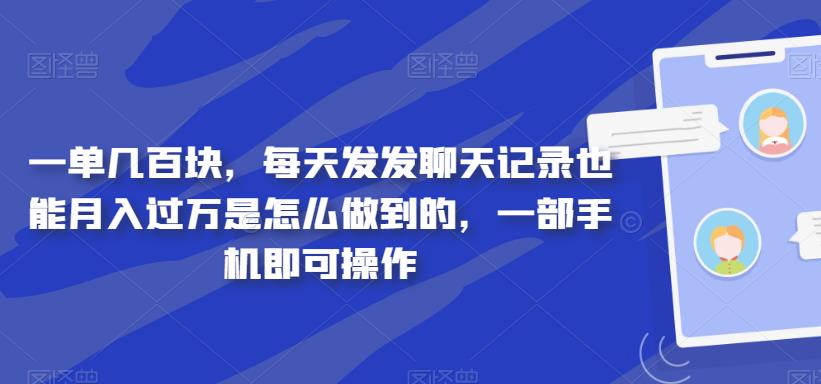 一单几百块，每天发发聊天记录也能月入过万是怎么做到的，一部手机即可操作-七哥资源网 - 全网最全创业项目资源