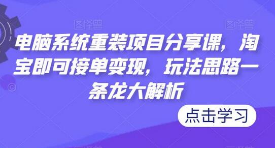 电脑系统重装项目分享课，淘宝即可接单变现，玩法思路一条龙大解析-七哥资源网 - 全网最全创业项目资源