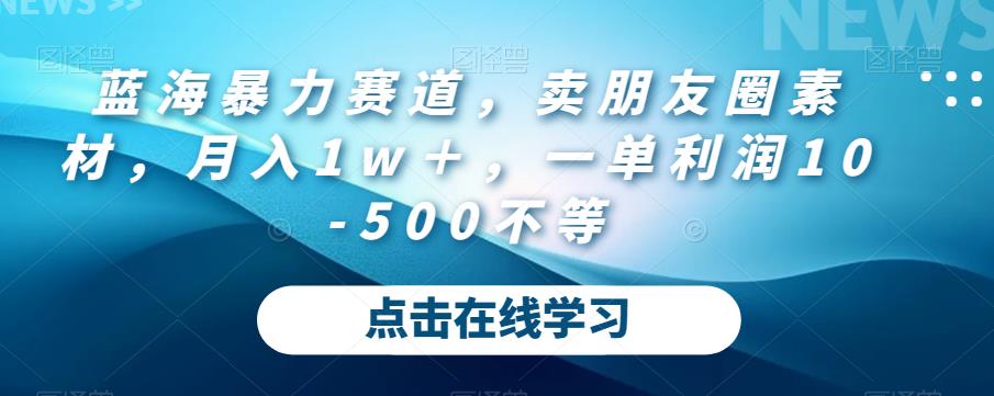 蓝海暴力赛道，卖朋友圈素材，月入1w＋，一单利润10-500不等-七哥资源网 - 全网最全创业项目资源