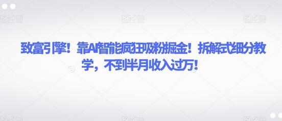 致富引擎！靠AI智能疯狂吸粉掘金！拆解式细分教学，不到半月收入过万-七哥资源网 - 全网最全创业项目资源