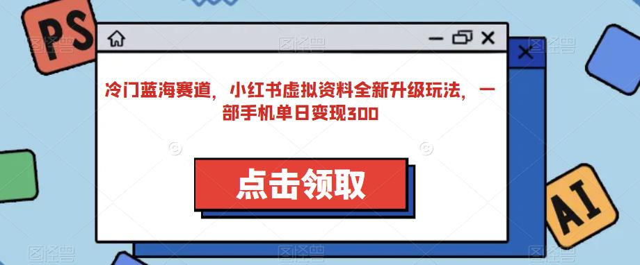 冷门蓝海赛道，小红书虚拟资料全新升级玩法，一部手机单日变现300-七哥资源网 - 全网最全创业项目资源