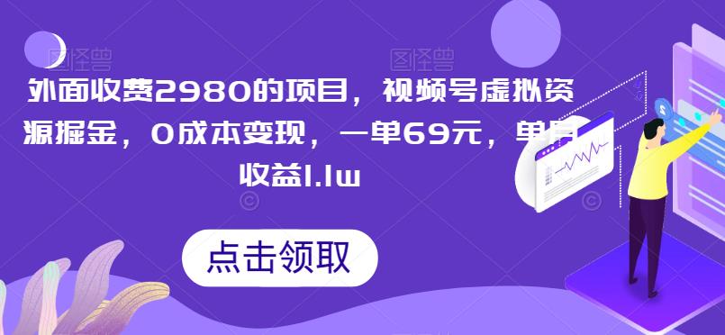 外面收费2980的项目，视频号虚拟资源掘金，0成本变现，一单69元，单月收益1.1w-七哥资源网 - 全网最全创业项目资源