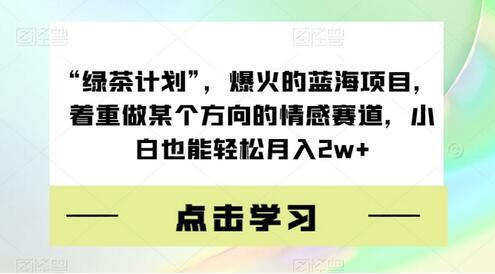 “绿茶计划”，爆火的蓝海项目，着重做某个方向的情感赛道，小白也能轻松月入2w+-七哥资源网 - 全网最全创业项目资源