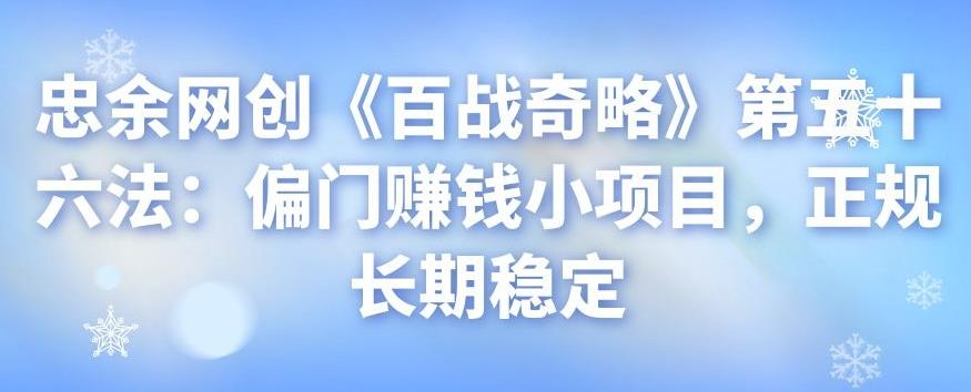 忠余网创《百战奇略》第五十六法：偏门赚钱小项目，正规长期稳定-七哥资源网 - 全网最全创业项目资源
