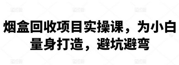 烟盒回收项目实操课，为小白量身打造，避坑避弯【视频教程】-七哥资源网 - 全网最全创业项目资源