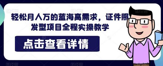 轻松月人万的蓝海高需求，证件照发型项目全程实操教学-七哥资源网 - 全网最全创业项目资源