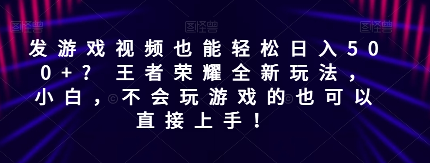 发游戏视频也能轻松日入500+? 王者荣耀全新玩法，小白，不会玩游戏的也可以直接上手！-七哥资源网 - 全网最全创业项目资源