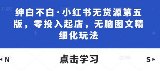 绅白不白·小红书无货源第五版，零投入起店，无脑图文精细化玩法-七哥资源网 - 全网最全创业项目资源