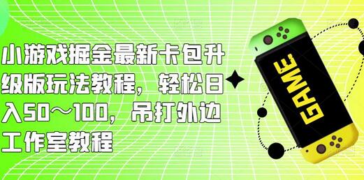 小游戏掘金最新卡包升级版玩法教程，轻松日入50～100，吊打外边工作室教程-七哥资源网 - 全网最全创业项目资源