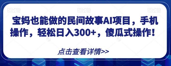 宝妈也能做的民间故事AI项目，手机操作，轻松日入300+，傻瓜式操作！-七哥资源网 - 全网最全创业项目资源