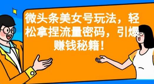 微头条美女号玩法，轻松拿捏流量密码，引爆赚钱秘籍！-七哥资源网 - 全网最全创业项目资源