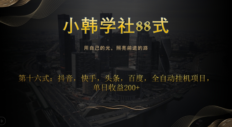 小韩学社88式第十六式：抖音，快手，头条，百度，全自动挂机项目，单日收益200+-七哥资源网 - 全网最全创业项目资源