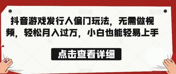 全网首发，抖音游戏发行人偏门玩法，无需做视频，轻松月入过万，小白也能轻易上手-七哥资源网 - 全网最全创业项目资源