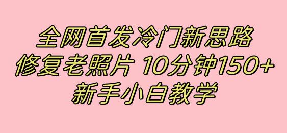 全网首发冷门新思路，修复老照片，10分钟收益150+，适合新手操作的项目-七哥资源网 - 全网最全创业项目资源