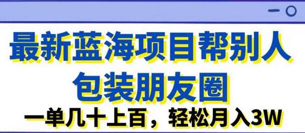 最新蓝海项目帮别人包装朋友圈，一单几十上百，轻松月入3W-七哥资源网 - 全网最全创业项目资源