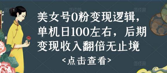 美女号0粉变现逻辑，单机日100左右，后期变现收入翻倍无止境（揭秘）-七哥资源网 - 全网最全创业项目资源