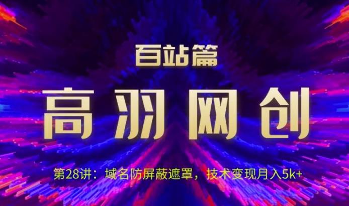 高羽网创百站篇第28讲：域名防屏蔽遮罩，技术变现月入5k+【视频课程】-七哥资源网 - 全网最全创业项目资源