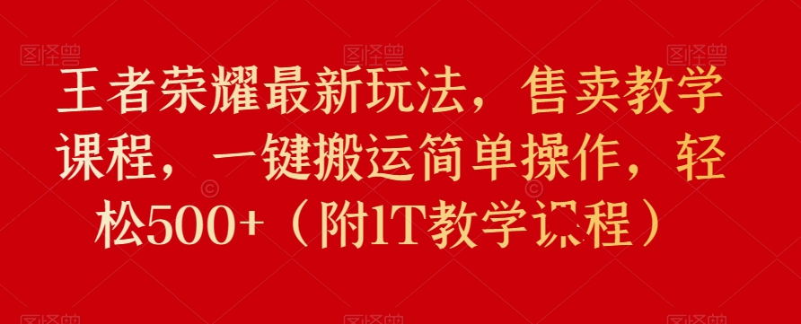 王者荣耀最新玩法，售卖教学课程，一键搬运简单操作，轻松500+（附1T教学课程）-七哥资源网 - 全网最全创业项目资源