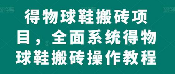 得物球鞋搬砖项目，全面系统得物球鞋搬砖操作教程-七哥资源网 - 全网最全创业项目资源