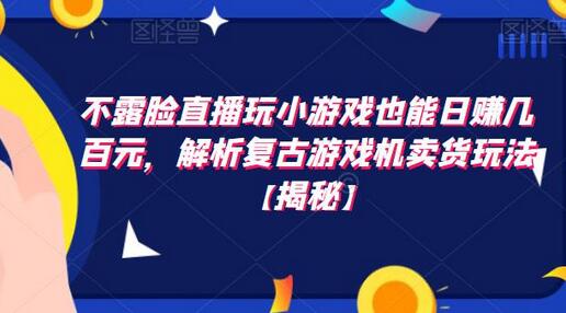 不露脸直播玩小游戏也能日赚几百元，解析复古游戏机卖货玩法-七哥资源网 - 全网最全创业项目资源