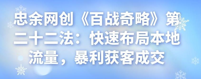 忠余网创《百战奇略》第二十二法：快速布局本地流量，暴利获客成交-七哥资源网 - 全网最全创业项目资源
