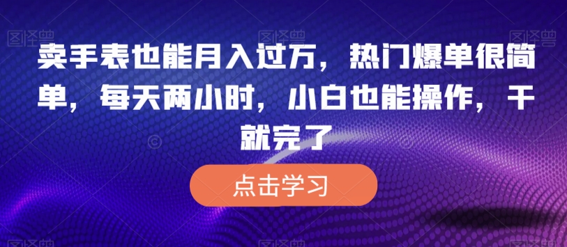 卖手表也能月入过万，热门爆单很简单，每天两小时，小白也能操作，干就完了-七哥资源网 - 全网最全创业项目资源