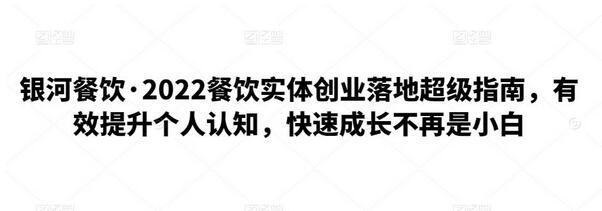 银河餐饮·2022餐饮实体创业落地超级指南，有效提升个人认知，快速成长不再是小白-七哥资源网 - 全网最全创业项目资源