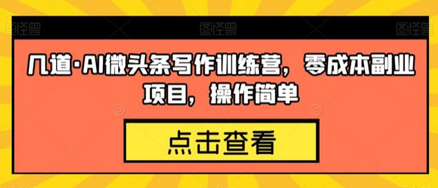 几道·AI微头条写作训练营，零成本副业项目，操作简单-七哥资源网 - 全网最全创业项目资源