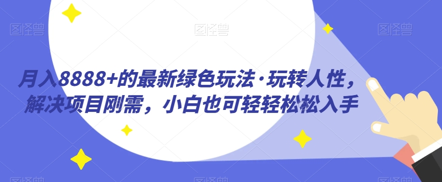 月入8888+的最新绿色玩法·玩转人性，解决项目刚需，小白也可轻轻松松入手-七哥资源网 - 全网最全创业项目资源