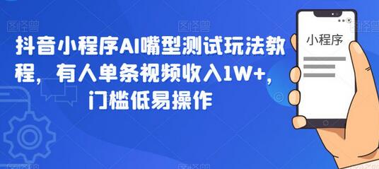 抖音小程序AI嘴型测试玩法教程，有人单条视频收入1W+，门槛低易操作-七哥资源网 - 全网最全创业项目资源