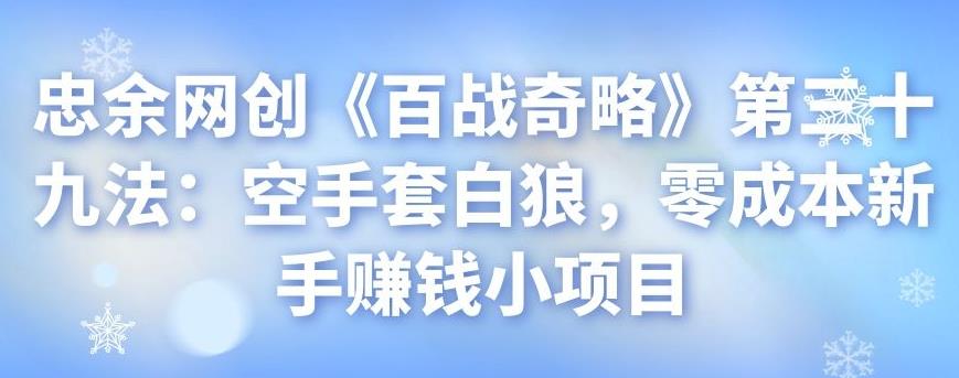 忠余网创《百战奇略》第三十九法：空手套白狼，零成本新手赚钱小项目-七哥资源网 - 全网最全创业项目资源