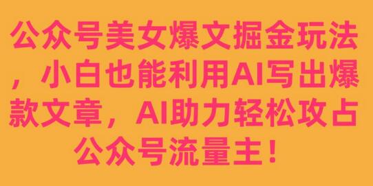 公众号美女爆文掘金玩法，小白也能利用AI写出爆款文章，AI助力轻松攻占公众号流量主-七哥资源网 - 全网最全创业项目资源