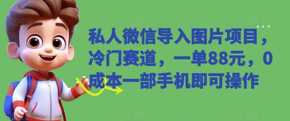 私人微信导入图片项目，冷门赛道，一单88元，0成本一部手机即可操作-七哥资源网 - 全网最全创业项目资源