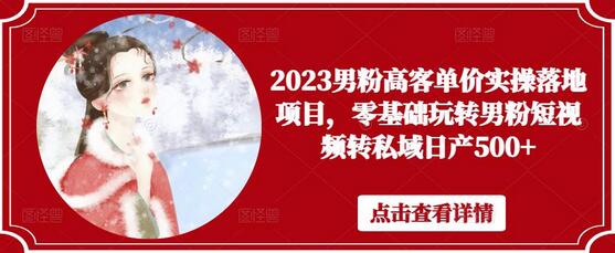 2023男粉高客单价实操落地项目，零基础玩转男粉短视频转私域日产500+-七哥资源网 - 全网最全创业项目资源