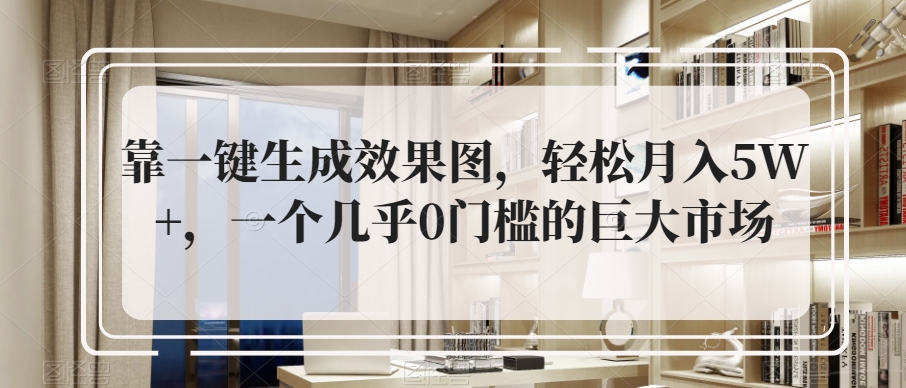 靠一键生成效果图，轻松月入5W+，一个几乎0门槛的巨大市场-七哥资源网 - 全网最全创业项目资源