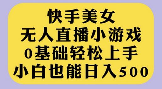 快手美女无人直播小游戏，0基础轻松上手，小白也能日入500-七哥资源网 - 全网最全创业项目资源