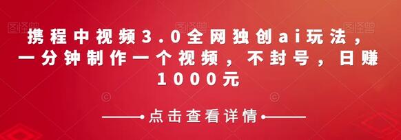 携程中视频3.0全网独创ai玩法，一分钟制作一个视频，不封号，日赚1000元-七哥资源网 - 全网最全创业项目资源