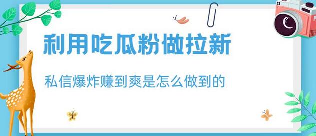 利用吃瓜粉做拉新，私信爆炸日入1000+赚到爽是怎么做到的-七哥资源网 - 全网最全创业项目资源