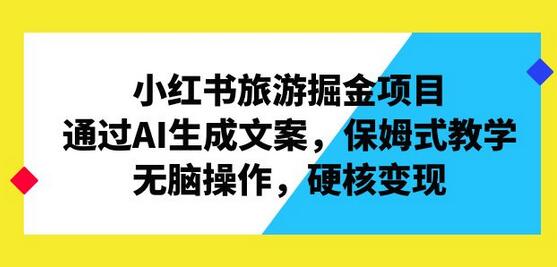 小红书旅游掘金项目，通过AI生成文案，保姆式教学，无脑操作，硬核变现-七哥资源网 - 全网最全创业项目资源