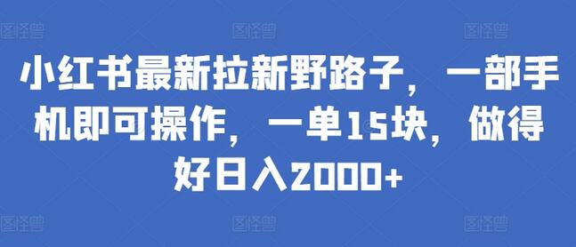 小红书最新拉新野路子，一部手机即可操作，一单15块，做得好日入2000+-七哥资源网 - 全网最全创业项目资源