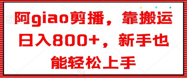 阿giao剪播，靠搬运日入800+，新手也能轻松上手-七哥资源网 - 全网最全创业项目资源