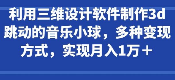 利用三维设计软件制作3d跳动的音乐小球，多种变现方式，实现月入1万+-七哥资源网 - 全网最全创业项目资源