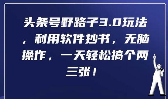 头条号野路子3.0玩法，利用软件抄书，无脑操作，一天轻松搞个两三张！-七哥资源网 - 全网最全创业项目资源