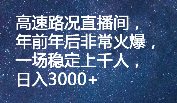 高速路况直播间，年前年后非常火爆，一场稳定上千人，日入3000+-七哥资源网 - 全网最全创业项目资源