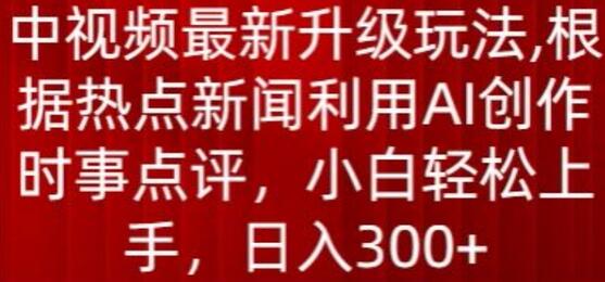 中视频最新升级玩法，根据热点新闻利用AI创作时事点评，日入300+-七哥资源网 - 全网最全创业项目资源