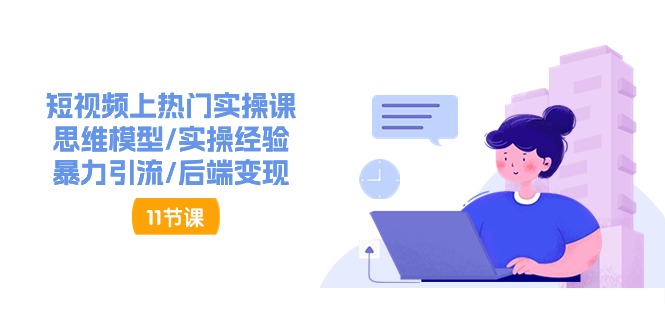（11113期）短视频上热门实操课，思维模型/实操经验/暴力引流/后端变现（11节）-七哥资源网 - 全网最全创业项目资源