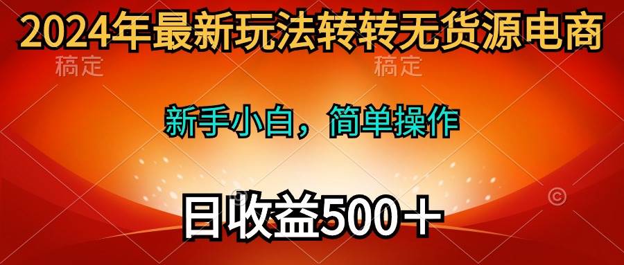 2024年最新玩法转转无货源电商，新手小白 简单操作，长期稳定 日收入500＋-七哥资源网 - 全网最全创业项目资源