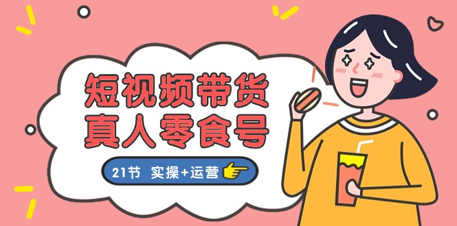 （11056期）短视频带货&真人零食号：更全面的零食带货教程：21节 实操+运营-七哥资源网 - 全网最全创业项目资源
