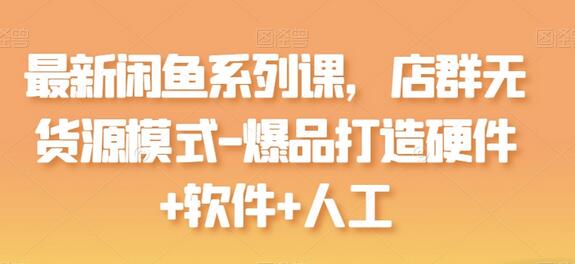 最新闲鱼系列课，店群无货源模式-爆品打造硬件+软件+人工-七哥资源网 - 全网最全创业项目资源